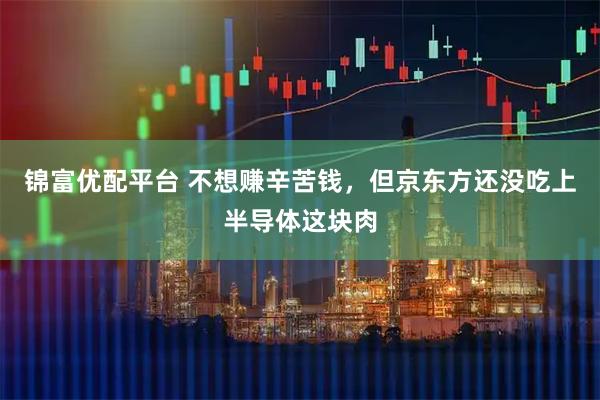 锦富优配平台 不想赚辛苦钱，但京东方还没吃上半导体这块肉