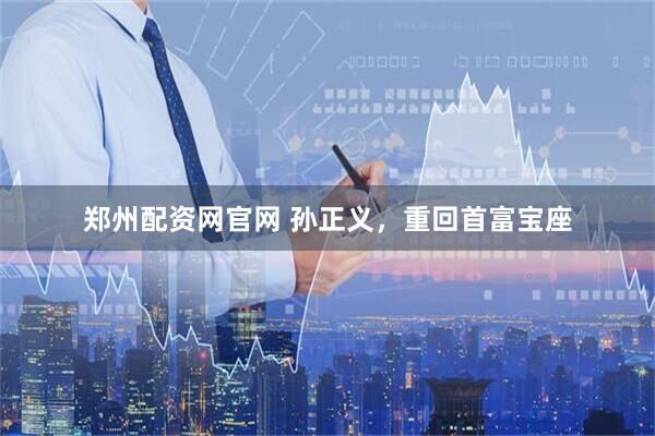 郑州配资网官网 孙正义，重回首富宝座