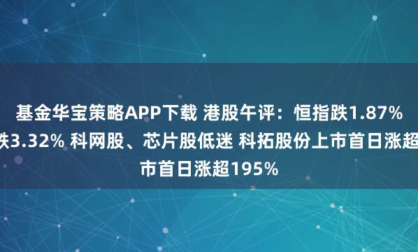 基金华宝策略APP下载 港股午评：恒指跌1.87% 科指跌3.32% 科网股、芯片股低迷 科拓股份上市首日涨超195%