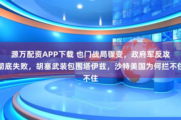 源万配资APP下载 也门战局骤变，政府军反攻彻底失败，胡塞武装包围塔伊兹，沙特美国为何拦不住