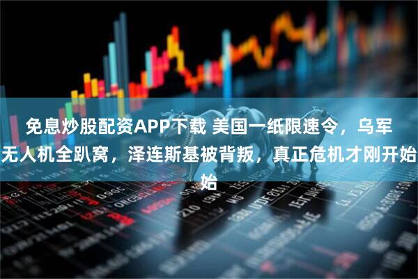 免息炒股配资APP下载 美国一纸限速令，乌军无人机全趴窝，泽连斯基被背叛，真正危机才刚开始